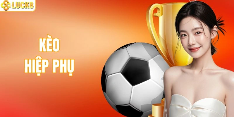 Kèo Hiệp Phụ Là Gì? Cách Chinh Phục Thưởng Khủng Khi Cược
